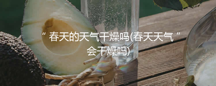 春天的天气干燥吗(春天天气会干燥吗)