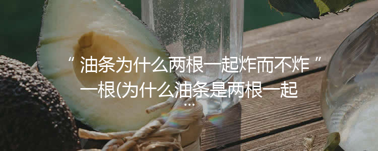 油条为什么两根一起炸而不炸一根(为什么油条是两根一起炸)