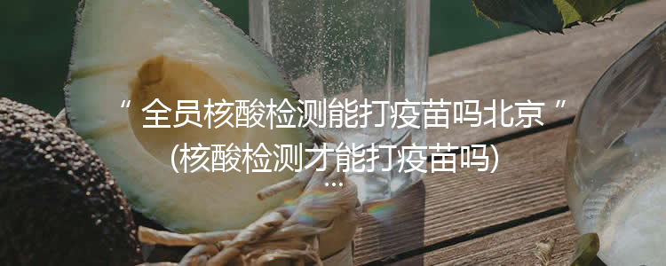 全员核酸检测能打疫苗吗北京(核酸检测才能打疫苗吗)