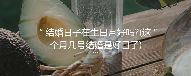 结婚日子在生日月好吗?(这个月几号结婚是好日子)