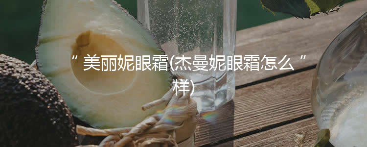 美丽妮眼霜(杰曼妮眼霜怎么样)