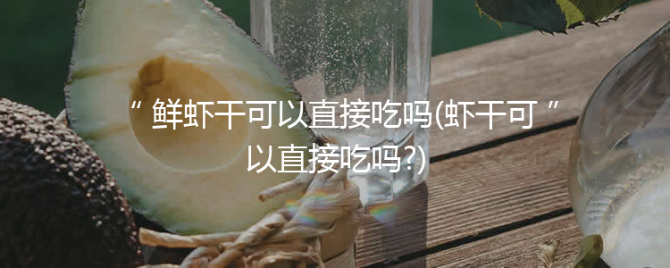 鲜虾干可以直接吃吗(虾干可以直接吃吗?)