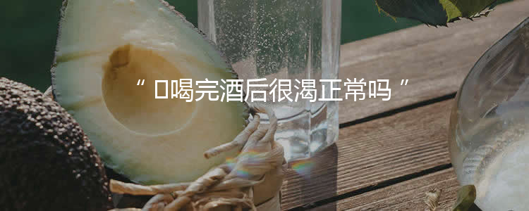 ​喝完酒后很渴正常吗