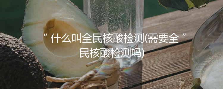 什么叫全民核酸检测(需要全民核酸检测吗)