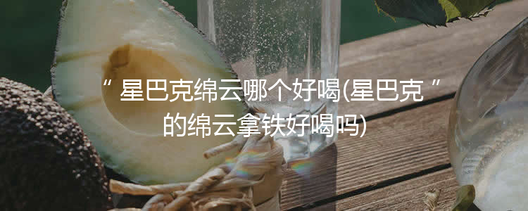 星巴克绵云哪个好喝(星巴克的绵云拿铁好喝吗)