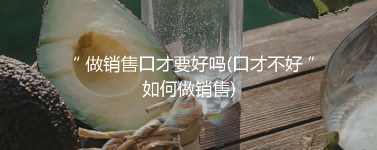 做销售口才要好吗(口才不好如何做销售)