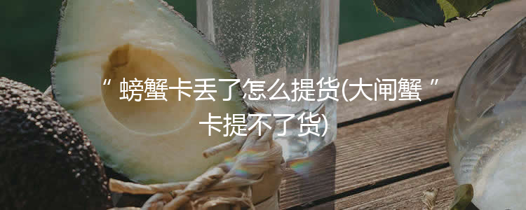 螃蟹卡丢了怎么提货(大闸蟹卡提不了货)