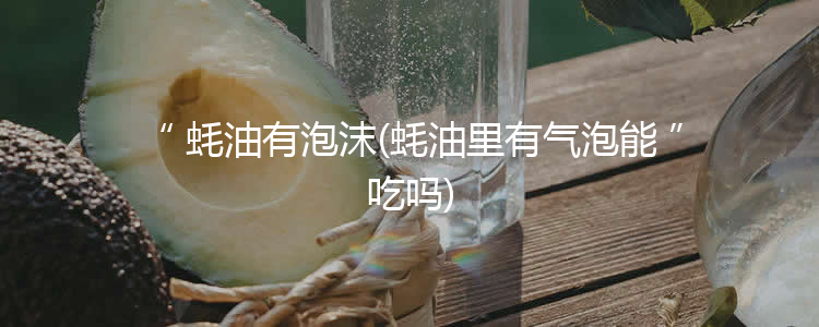 蚝油有泡沫(蚝油里有气泡能吃吗)