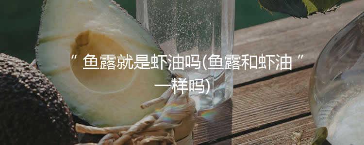 鱼露就是虾油吗(鱼露和虾油一样吗)