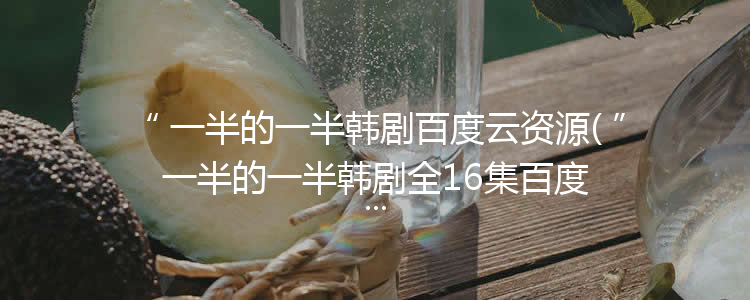 一半的一半韩剧百度云资源(一半的一半韩剧全16集百度网盘)