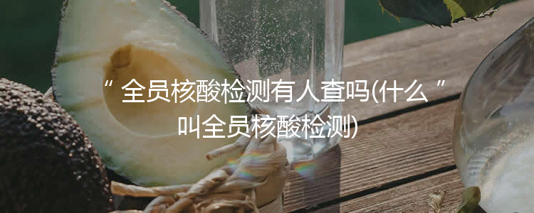 全员核酸检测有人查吗(什么叫全员核酸检测)