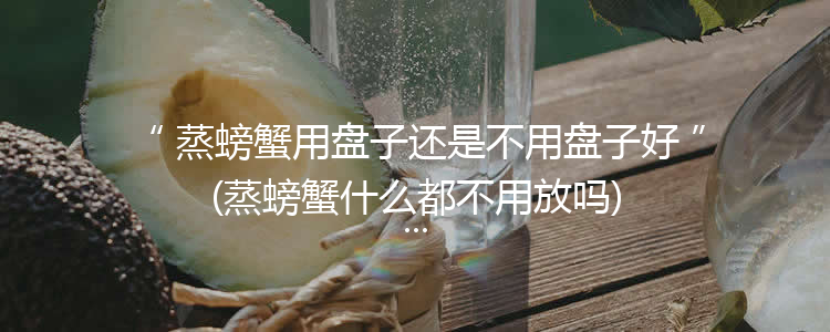 蒸螃蟹用盘子还是不用盘子好(蒸螃蟹什么都不用放吗)