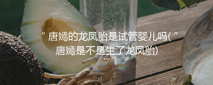 唐嫣的龙凤胎是试管婴儿吗(唐嫣是不是生了龙凤胎)