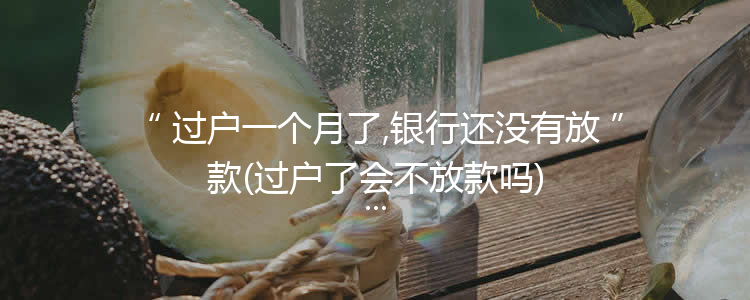 过户一个月了,银行还没有放款(过户了会不放款吗)