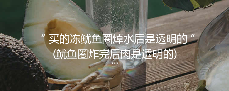 买的冻鱿鱼圈焯水后是透明的(鱿鱼圈炸完后肉是透明的)