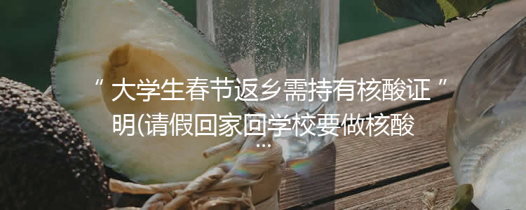 大学生春节返乡需持有核酸证明(请假回家回学校要做核酸检测)