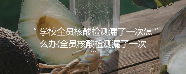 学校全员核酸检测漏了一次怎么办(全员核酸检测漏了一次怎么办变黄了)