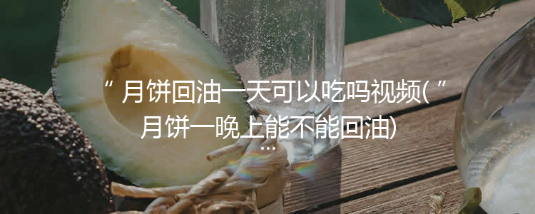 月饼回油一天可以吃吗视频(月饼一晚上能不能回油)