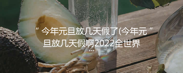 今年元旦放几天假了(今年元旦放几天假啊2022全世界最新款的玉米收割机)