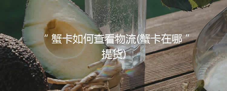 蟹卡如何查看物流(蟹卡在哪提货)