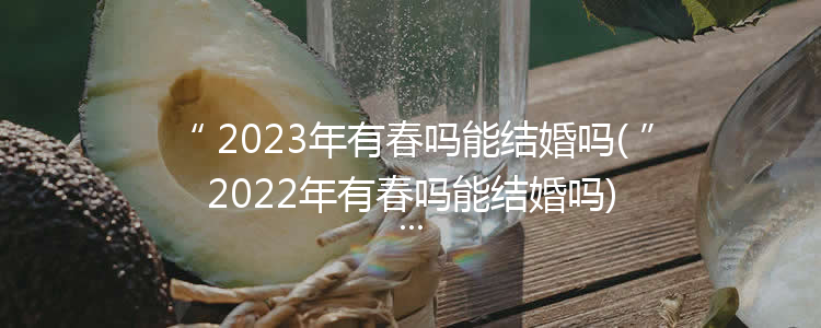 2023年有春吗能结婚吗(2022年有春吗能结婚吗)