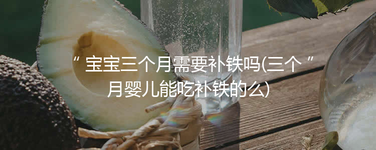 宝宝三个月需要补铁吗(三个月婴儿能吃补铁的么)