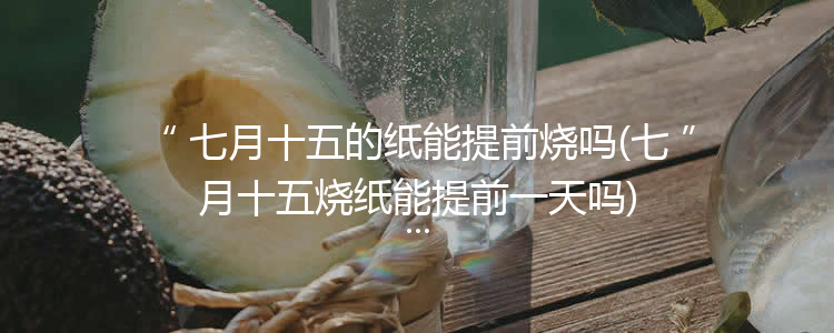 七月十五的纸能提前烧吗(七月十五烧纸能提前一天吗)