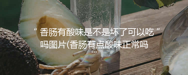 香肠有酸味是不是坏了可以吃吗图片(香肠有点酸味正常吗)