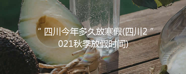 四川今年多久放寒假(四川2021秋季放假时间)