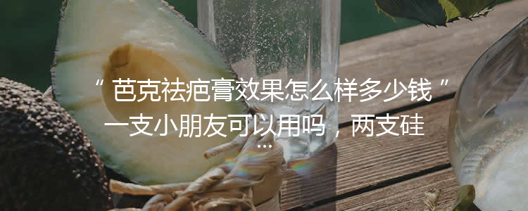 芭克祛疤膏效果怎么样多少钱一支小朋友可以用吗，两支硅胶软膏使用效果（价格元）