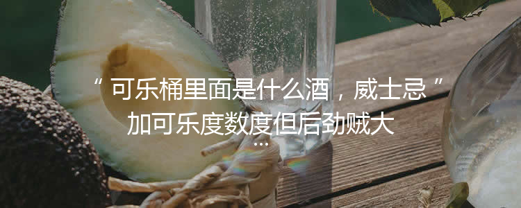 可乐桶里面是什么酒，威士忌加可乐度数度但后劲贼大