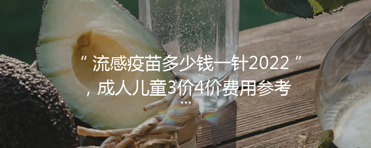 流感疫苗多少钱一针2022，成人儿童3价4价费用参考(50到200元)