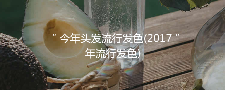 今年头发流行发色(2017年流行发色)