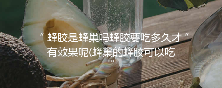 蜂胶是蜂巢吗蜂胶要吃多久才有效果呢(蜂巢的蜂胶可以吃吗)