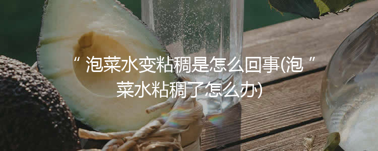 泡菜水变粘稠是怎么回事(泡菜水粘稠了怎么办)