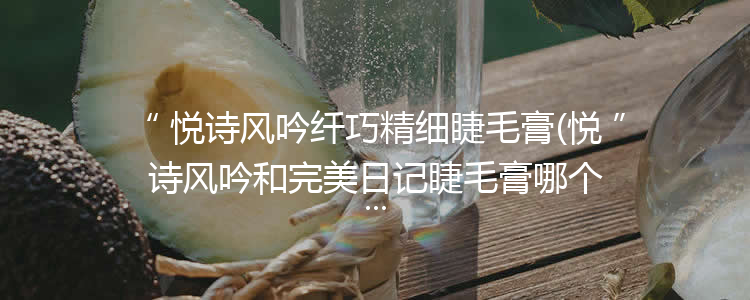 悦诗风吟纤巧精细睫毛膏(悦诗风吟和完美日记睫毛膏哪个好用)