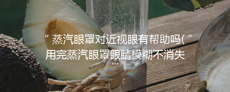 蒸汽眼罩对近视眼有帮助吗(用完蒸汽眼罩眼睛模糊不消失)