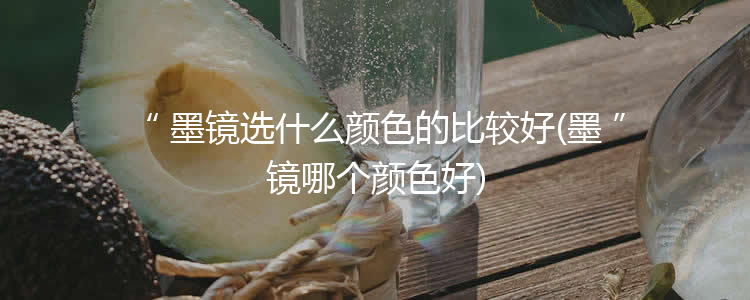 墨镜选什么颜色的比较好(墨镜哪个颜色好)