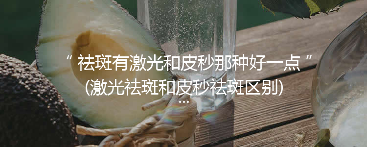 祛斑有激光和皮秒那种好一点(激光祛斑和皮秒祛斑区别)