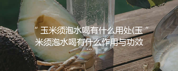 玉米须泡水喝有什么用处(玉米须泡水喝有什么作用与功效)