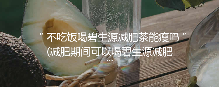 不吃饭喝碧生源减肥茶能瘦吗(减肥期间可以喝碧生源减肥茶吗)