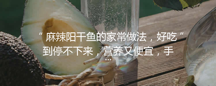 麻辣阳干鱼的家常做法，好吃到停不下来，营养又便宜，手把手教你