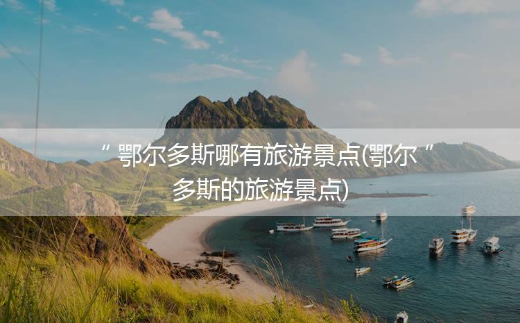 鄂尔多斯哪有旅游景点(鄂尔多斯的旅游景点)