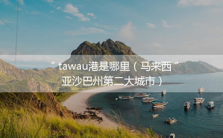 tawau港是哪里（马来西亚沙巴州第二大城市）