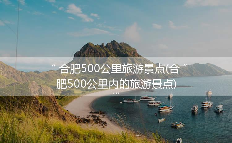 合肥500公里旅游景点(合肥500公里内的旅游景点)