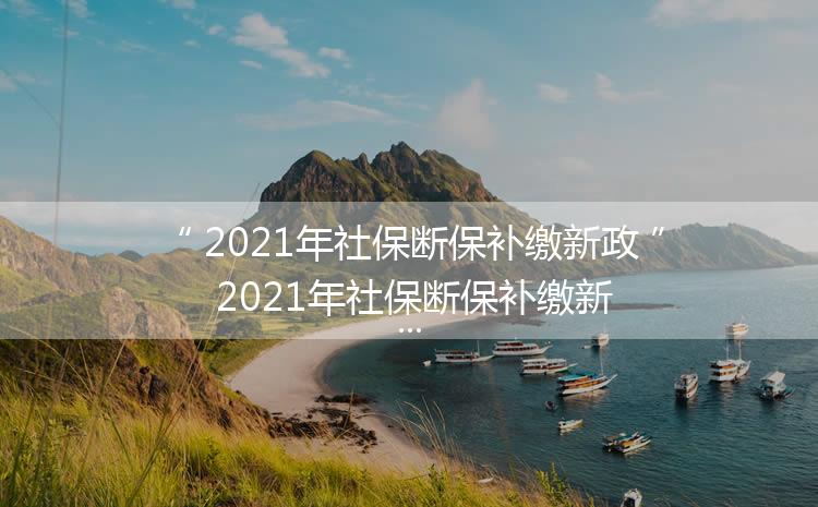 2021年社保断保补缴新政 2021年社保断保补缴新政介绍